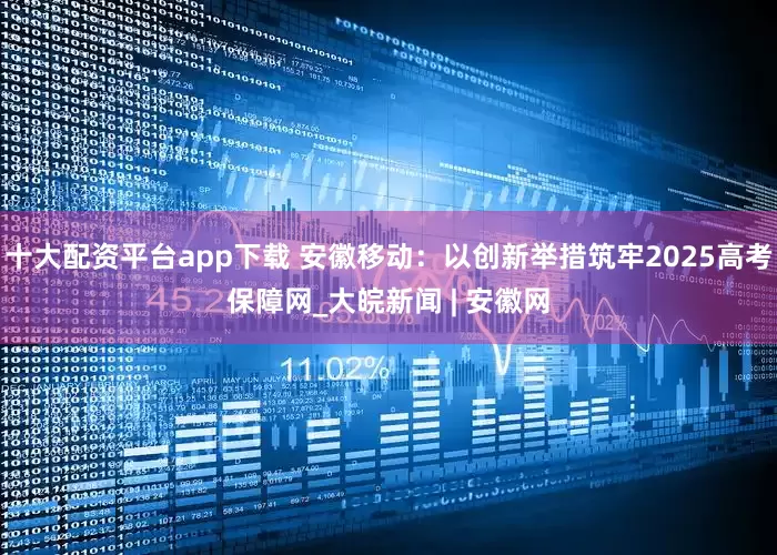 十大配资平台app下载 安徽移动：以创新举措筑牢2025高考保障网_大皖新闻 | 安徽网