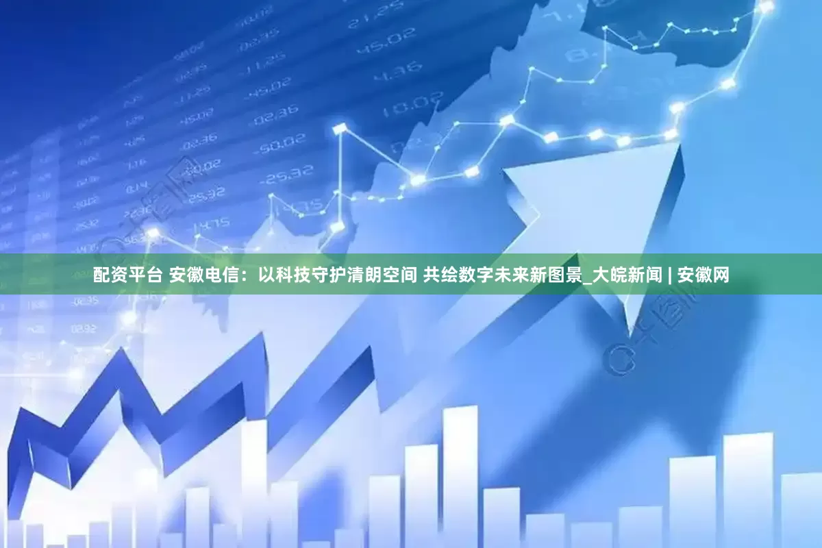 配资平台 安徽电信：以科技守护清朗空间 共绘数字未来新图景_大皖新闻 | 安徽网