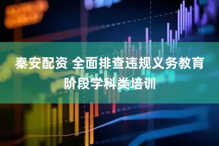 秦安配资 全面排查违规义务教育阶段学科类培训