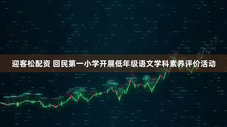 迎客松配资 回民第一小学开展低年级语文学科素养评价活动