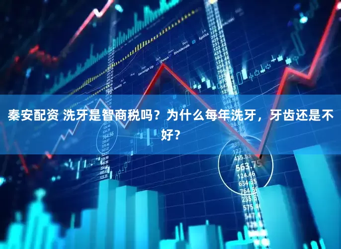 秦安配资 洗牙是智商税吗？为什么每年洗牙，牙齿还是不好？
