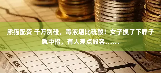 熊猫配资 千万别碰，毒液堪比硫酸！女子摸了下脖子就中招，有人差点毁容……