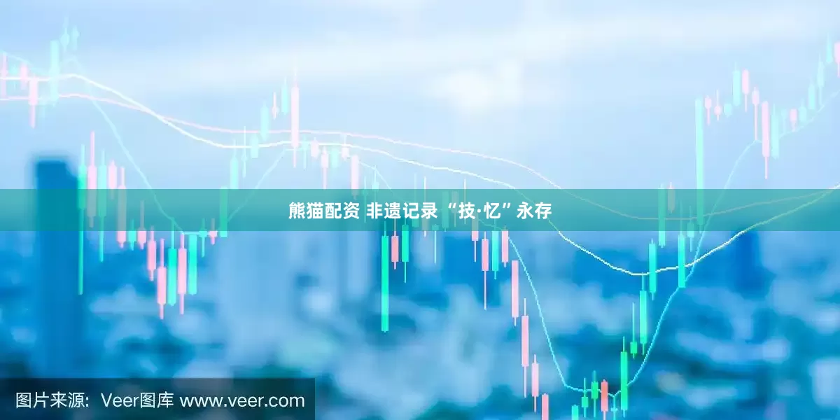 熊猫配资 非遗记录 “技·忆”永存