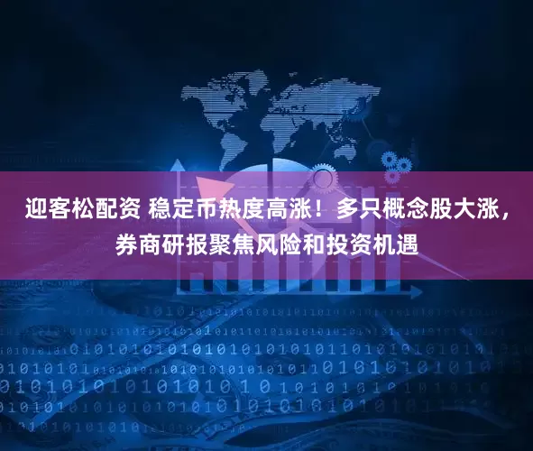 迎客松配资 稳定币热度高涨！多只概念股大涨，券商研报聚焦风险和投资机遇