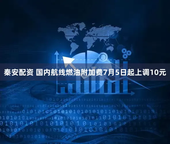 秦安配资 国内航线燃油附加费7月5日起上调10元