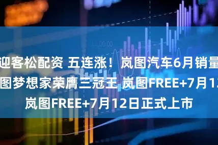 迎客松配资 五连涨！岚图汽车6月销量10053辆 岚图梦想家荣膺三冠王 岚图FREE+7月12日正式上市