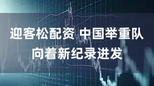 迎客松配资 中国举重队向着新纪录进发
