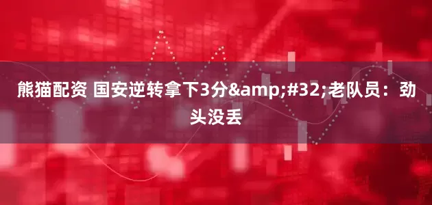 熊猫配资 国安逆转拿下3分&#32;老队员：劲头没丢
