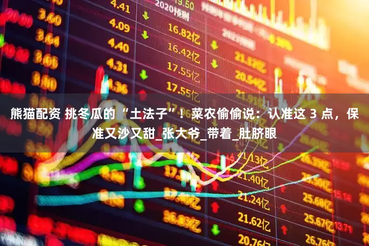 熊猫配资 挑冬瓜的 “土法子”！菜农偷偷说：认准这 3 点，保准又沙又甜_张大爷_带着_肚脐眼