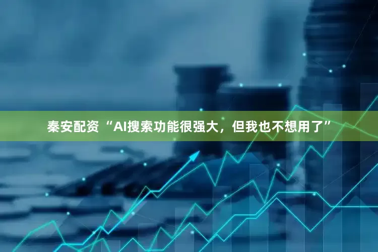 秦安配资 “AI搜索功能很强大，但我也不想用了”