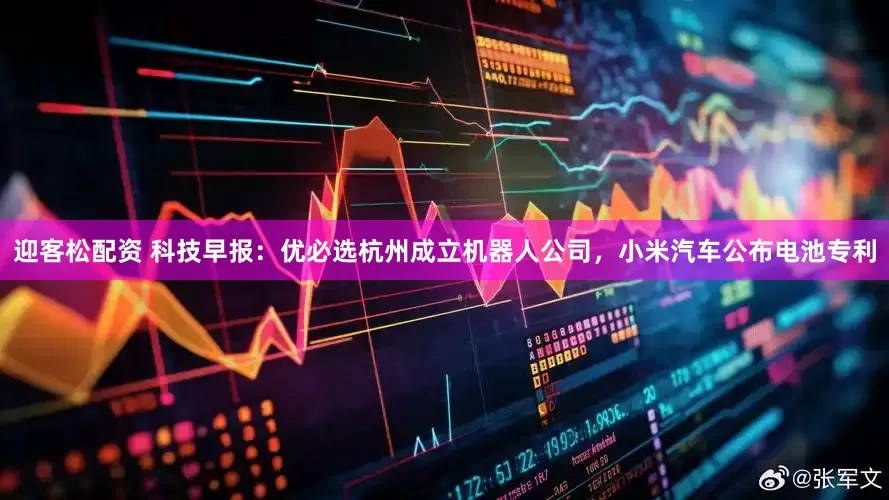 迎客松配资 科技早报：优必选杭州成立机器人公司，小米汽车公布电池专利