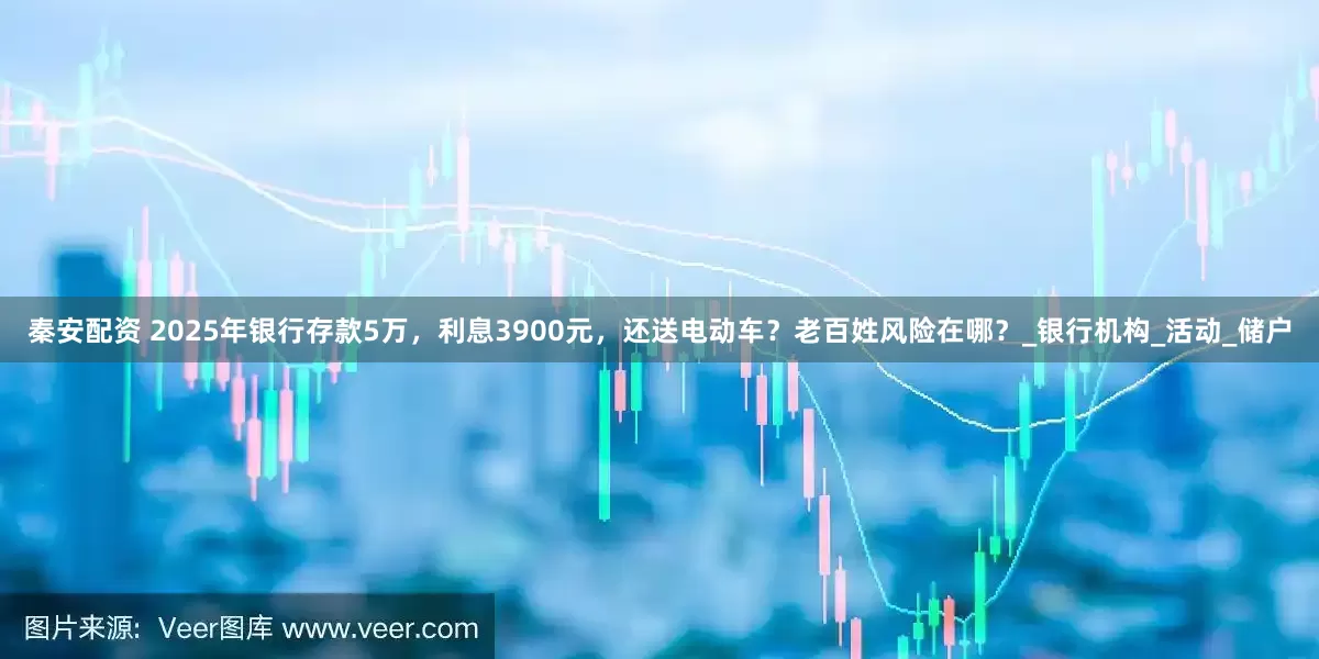 秦安配资 2025年银行存款5万，利息3900元，还送电动车？老百姓风险在哪？_银行机构_活动_储户