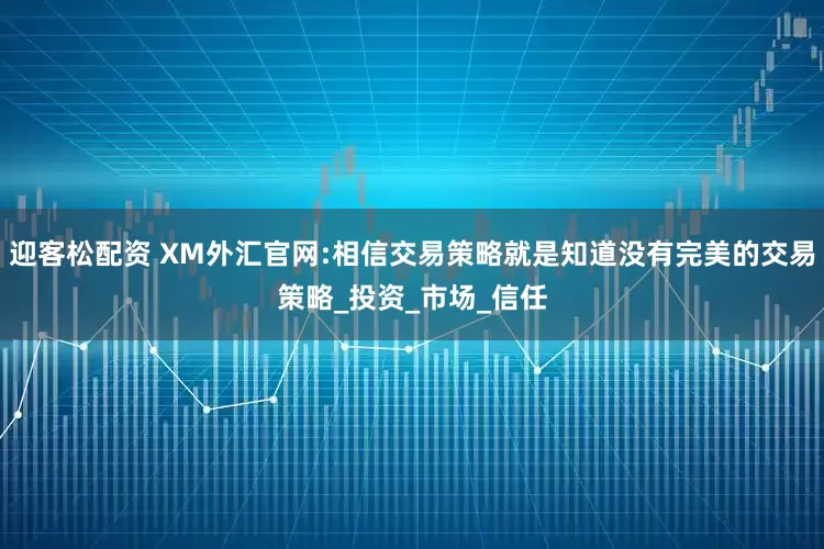 迎客松配资 XM外汇官网:相信交易策略就是知道没有完美的交易策略_投资_市场_信任