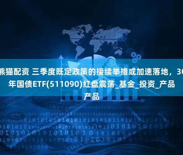 熊猫配资 三季度既定政策的接续举措或加速落地，30年国债ETF(511090)红盘震荡_基金_投资_产品