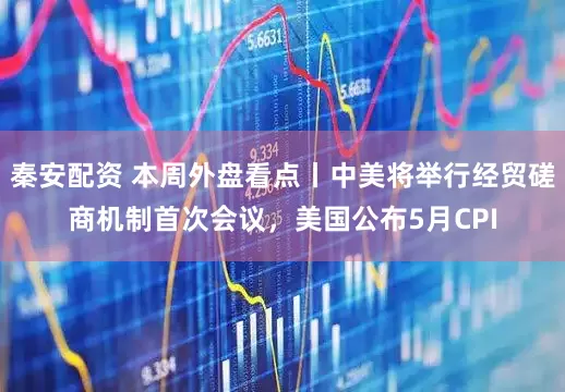秦安配资 本周外盘看点丨中美将举行经贸磋商机制首次会议，美国公布5月CPI