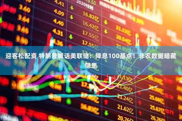 迎客松配资 特朗普喊话美联储：降息100基点！非农数据暗藏隐患