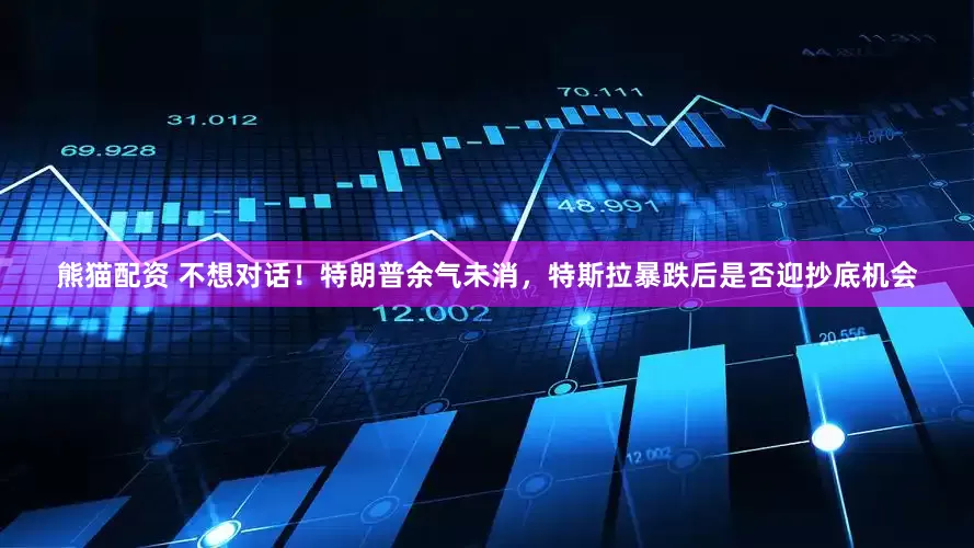 熊猫配资 不想对话！特朗普余气未消，特斯拉暴跌后是否迎抄底机会