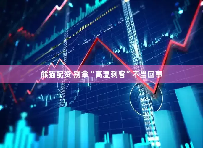 熊猫配资 别拿“高温刺客”不当回事