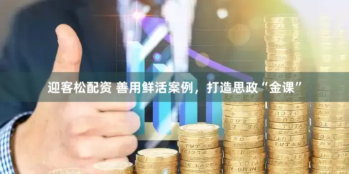 迎客松配资 善用鲜活案例，打造思政“金课”