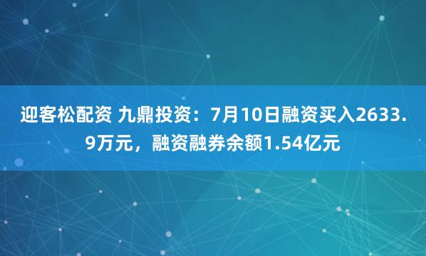 迎客松配资 九鼎投资：7月10日融资买入2633.9万元，融资融券余额1.54亿元