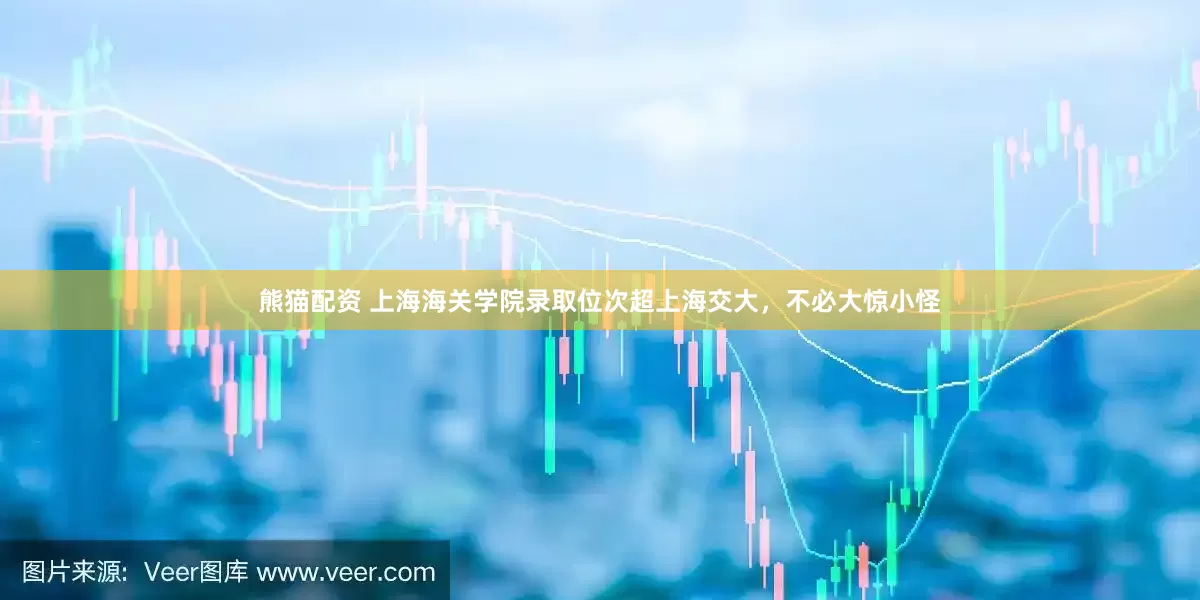 熊猫配资 上海海关学院录取位次超上海交大，不必大惊小怪