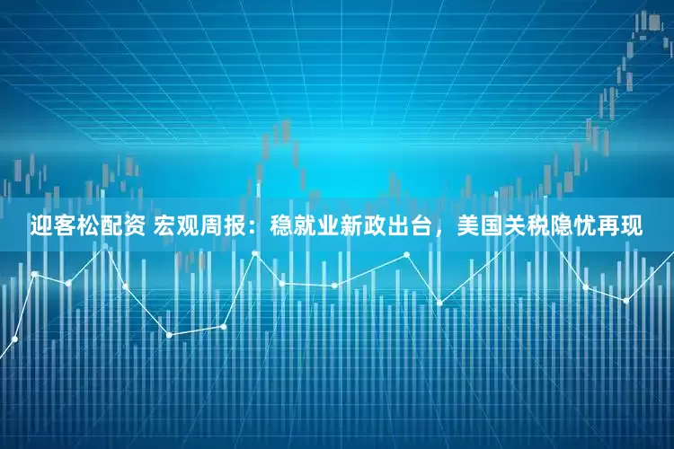 迎客松配资 宏观周报:稳就业新政出台,美国关税隐忧再现