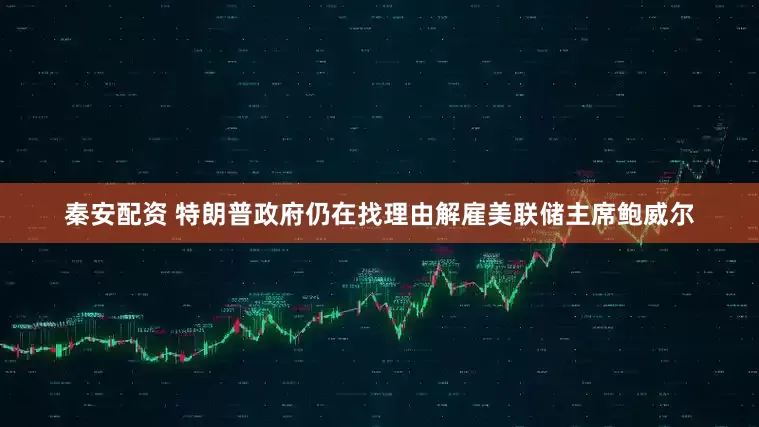秦安配资 特朗普政府仍在找理由解雇美联储主席鲍威尔