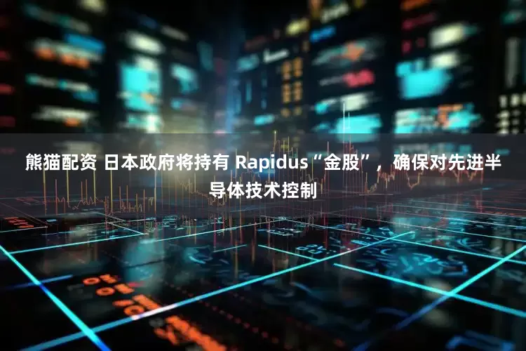 熊猫配资 日本政府将持有 Rapidus“金股”，确保对先进半导体技术控制