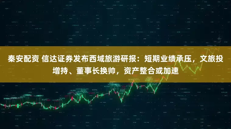 秦安配资 信达证券发布西域旅游研报：短期业绩承压，文旅投增持、董事长换帅，资产整合或加速