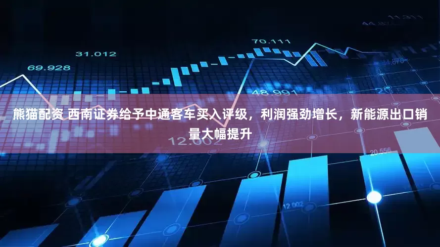 熊猫配资 西南证券给予中通客车买入评级，利润强劲增长，新能源出口销量大幅提升