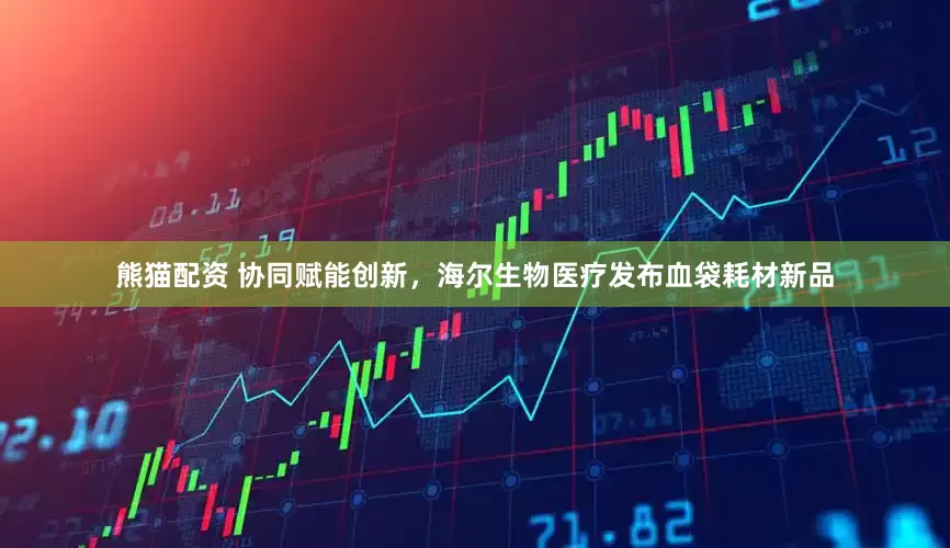 熊猫配资 协同赋能创新，海尔生物医疗发布血袋耗材新品