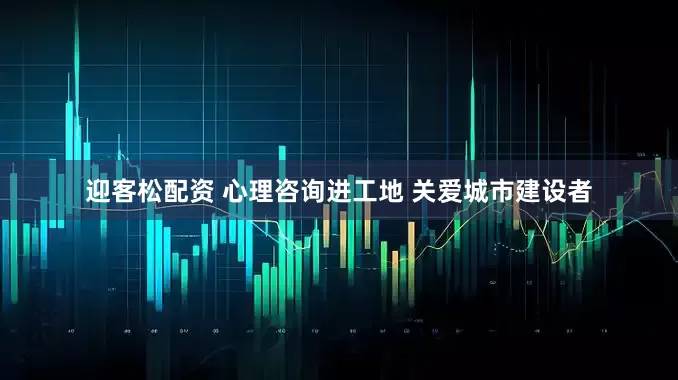 迎客松配资 心理咨询进工地 关爱城市建设者