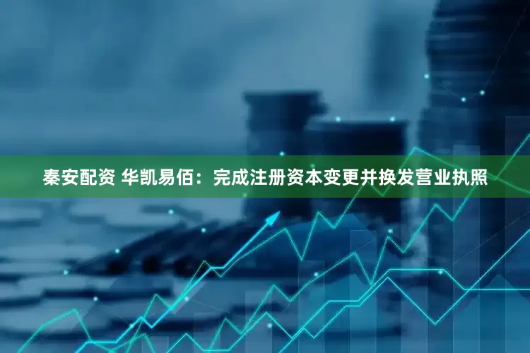 秦安配资 华凯易佰：完成注册资本变更并换发营业执照