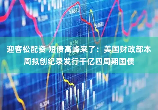 迎客松配资 短债高峰来了：美国财政部本周拟创纪录发行千亿四周期国债