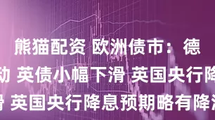熊猫配资 欧洲债市：德债窄幅波动 英债小幅下滑 英国央行降息预期略有降温