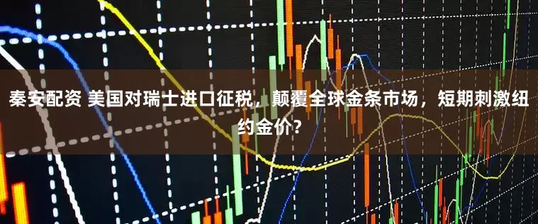 秦安配资 美国对瑞士进口征税，颠覆全球金条市场，短期刺激纽约金价？