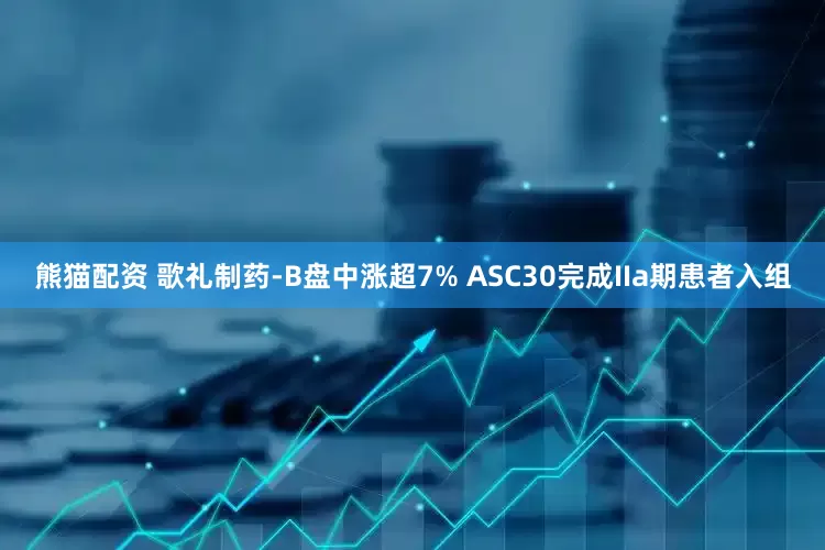 熊猫配资 歌礼制药-B盘中涨超7% ASC30完成IIa期患者入组