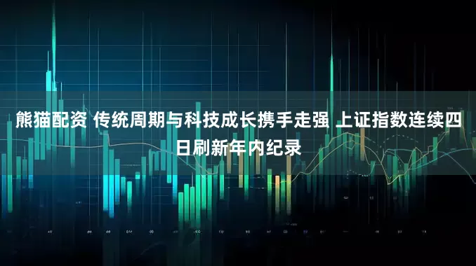 熊猫配资 传统周期与科技成长携手走强 上证指数连续四日刷新年内纪录