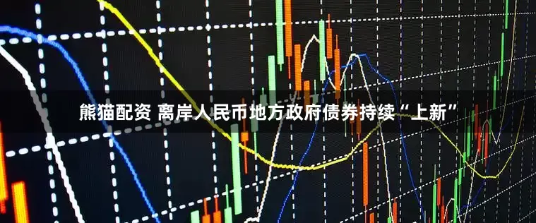 熊猫配资 离岸人民币地方政府债券持续“上新”