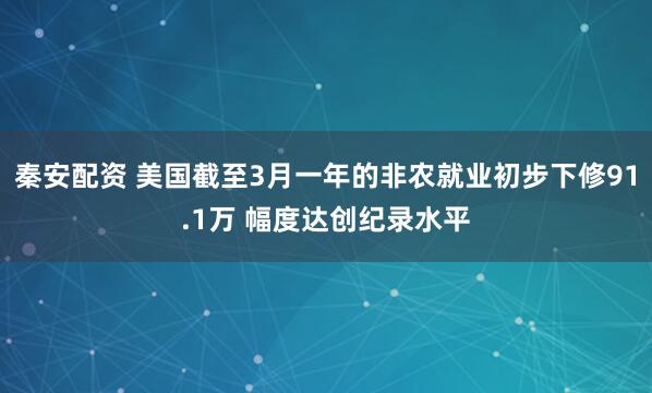 秦安配资 美国截至3月一年的非农就业初步下修91.1万 幅度达创纪录水平