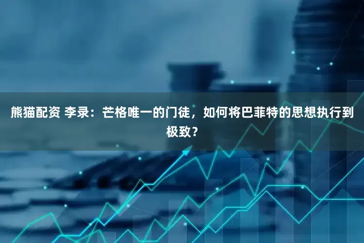 熊猫配资 李录：芒格唯一的门徒，如何将巴菲特的思想执行到极致？