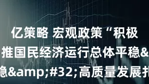 亿策略 宏观政策“积极有为”助推国民经济运行总体平稳&#32;高质量发展扎实推进