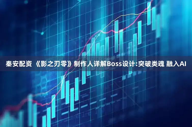 秦安配资 《影之刃零》制作人详解Boss设计:突破类魂 融入AI