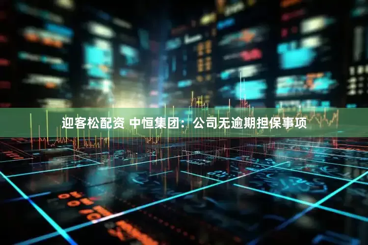 迎客松配资 中恒集团：公司无逾期担保事项