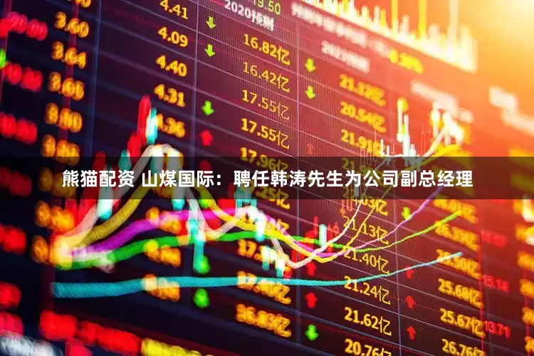 熊猫配资 山煤国际：聘任韩涛先生为公司副总经理