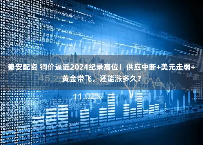 秦安配资 铜价逼近2024纪录高位！供应中断+美元走弱+黄金带飞，还能涨多久？