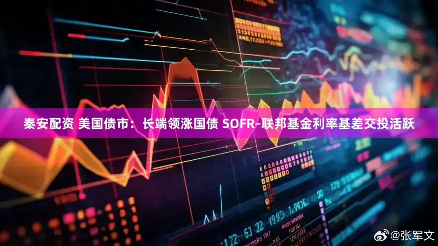 秦安配资 美国债市：长端领涨国债 SOFR–联邦基金利率基差交投活跃