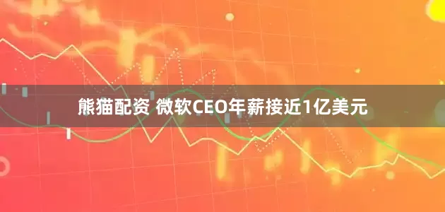 熊猫配资 微软CEO年薪接近1亿美元