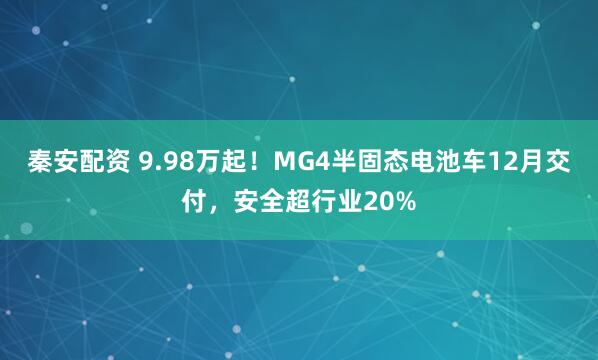 秦安配资 9.98万起！MG4半固态电池车12月交付，安全超行业20%