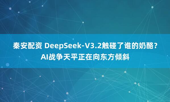 秦安配资 DeepSeek-V3.2触碰了谁的奶酪？AI战争天平正在向东方倾斜